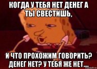 когда у тебя нет денег а ты свестишь, и что прохожим говорить? денег нет? у тебя же нет....