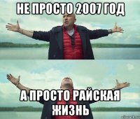 не просто 2007 год а просто райская жизнь