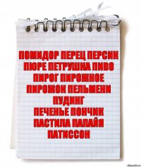 ПОМИДОР ПЕРЕЦ ПЕРСИК ПЮРЕ ПЕТРУШКА ПИВО
ПИРОГ ПИРОЖНОЕ ПИРОЖОК ПЕЛЬМЕНИ ПУДИНГ
ПЕЧЕНЬЕ ПОНЧИК ПАСТИЛА ПАПАЙЯ ПАТИССОН