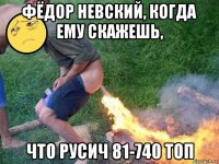 фёдор невский, когда ему скажешь, что русич 81-740 топ
