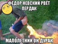 фёдор невский рвёт пердак малолетний он дурак