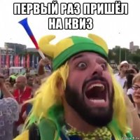 первый раз пришёл на квиз 