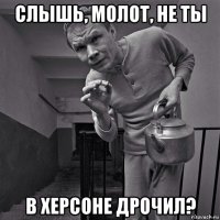 слышь, молот, не ты в херсоне дрочил?