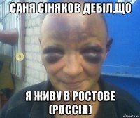саня сіняков дебіл,що я живу в ростове (россія)