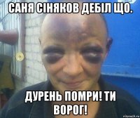 саня сiняков дебiл що. дурень помри! ти ворог!