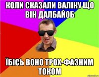 коли сказали валіку що він далбайоб їбісь воно трох-фазним током