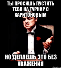 ты просишь пустить тебя на турнир с харитоновым но делаешь это без уважения