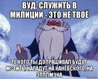 вуд, служить в милиции - это не твоё те кого ты допрашивал будут мстить, нападут на каневского, на эпплмэна