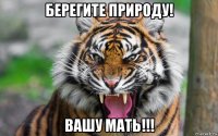 берегите природу! вашу мать!!!