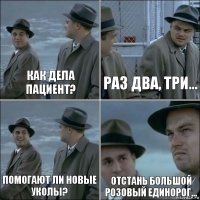 как дела пациент? раз два, три... помогают ли новые уколы? отстань большой розовый единорог...