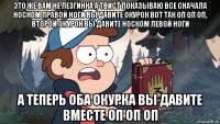 это же вам не лезгинка а твист показываю все сначала носком правой ноги вы давите окурок вот так оп оп оп, второй окурок вы давите носком левой ноги а теперь оба окурка вы давите вместе оп оп оп