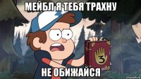 мейбл я тебя трахну не обижайся