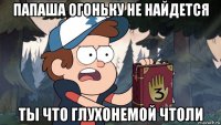 папаша огоньку не найдется ты что глухонемой чтоли