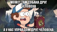 может там собака друг человека а у нас управдом друг человека