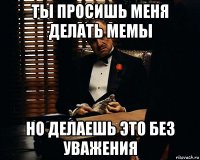 ты просишь меня делать мемы но делаешь это без уважения