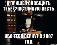 я пришел сообщить тебе счастливую весть ибо тебя вернут в 2007 год