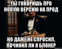 ты говоришь про новую версию на прод но даже не спросил, починил ли я блокер