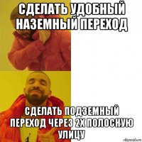 сделать удобный наземный переход сделать подземный переход через 2х полосную улицу