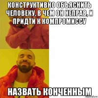 конструктивно объяснить человеку, в чем он неправ, и придти к компромиссу назвать конченным