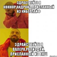 здраствуйте я коннор,андройд,присланный из киберлайф здрайствуйте я валера,рапиздяй, присланный из вкш