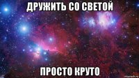 дружить со светой просто круто