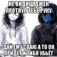не видиш джек протяул тебе руку дай ему сваю а то он придёт и тибя убьёт