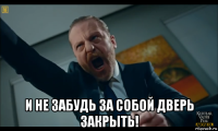 и не забудь за собой дверь закрыть!