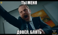 ты меня довёл, блять