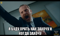  я буду орать как захочу и когда захочу