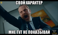 свой характер мне тут не показывай
