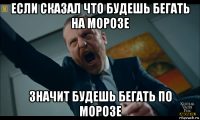 если сказал что будешь бегать на морозе значит будешь бегать по морозе