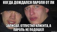 когда дождался пароля от лк записал, отпустил клиента, а пароль не подошел