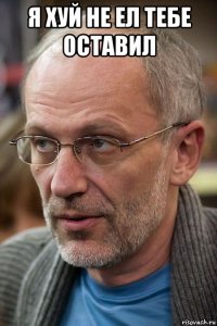 я хуй не ел тебе оставил 
