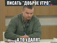 писать "доброе утро" а то удалят