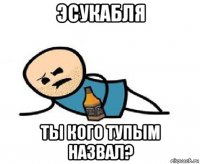 эсукабля ты кого тупым назвал?