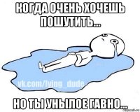 когда очень хочешь пошутить... но ты унылое гавно...