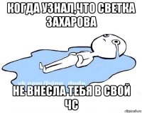 когда узнал,что светка захарова не внесла тебя в свой чс