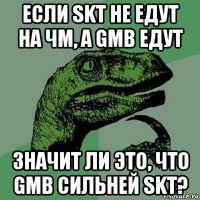 если skt не едут на чм, а gmb едут значит ли это, что gmb сильней skt?