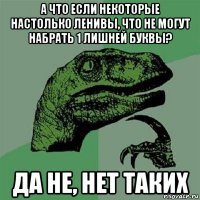 а что если некоторые настолько ленивы, что не могут набрать 1 лишней буквы? да не, нет таких