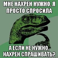 мне нахрен нужно, я просто спросила а если не нужно, нахрен спрашивать?