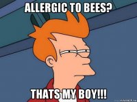 allergic to bees? thats my boy!!!