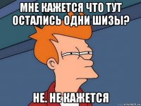 мне кажется что тут остались одни шизы? не. не кажется