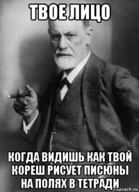 твое лицо когда видишь как твой кореш рисует писюны на полях в тетради