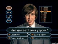 Что делает Гома утром? Сосёт хуй Даёт в жопу Пишет в гей-чат Получает елдаком по ебалу