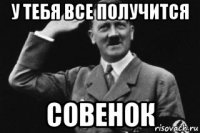 у тебя все получится совенок