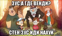 зус:а где венди? стен:зус иди нахуй