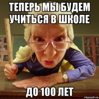 теперь мы будем учиться в школе до 100 лет