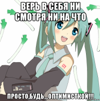 верь в себя ни смотря ни на что просто,будь...оптимисткой!!!