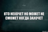 кто нехочет но может не сможет когда захочет