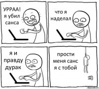 УРРАА! я убил санса что я наделал я и правду дурак прости меня санс я с тобой